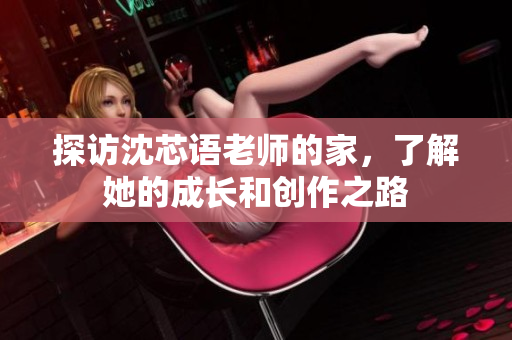 探访沈芯语老师的家，了解她的成长和创作之路