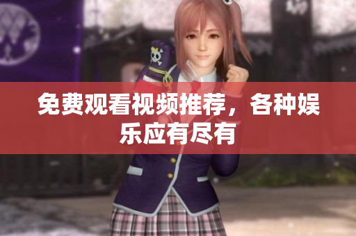 免费观看视频推荐，各种娱乐应有尽有