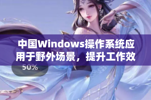 中国Windows操作系统应用于野外场景，提升工作效率与稳定性