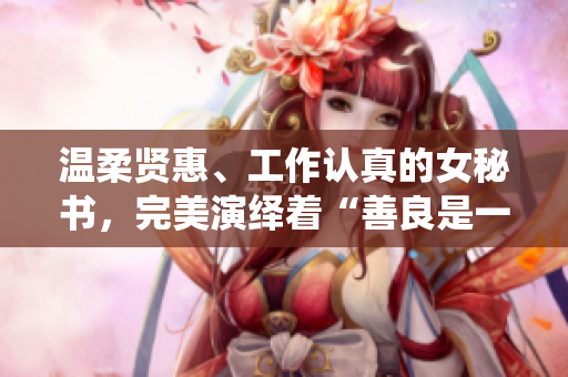 温柔贤惠、工作认真的女秘书，完美演绎着“善良是一种选择”的真谛