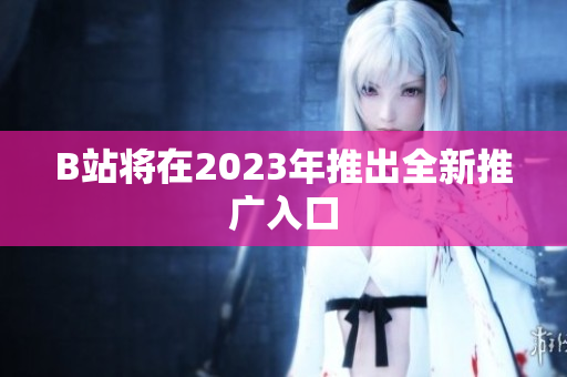B站将在2023年推出全新推广入口