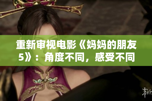重新审视电影《妈妈的朋友5》：角度不同，感受不同