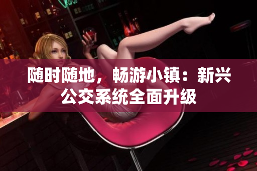 随时随地，畅游小镇：新兴公交系统全面升级