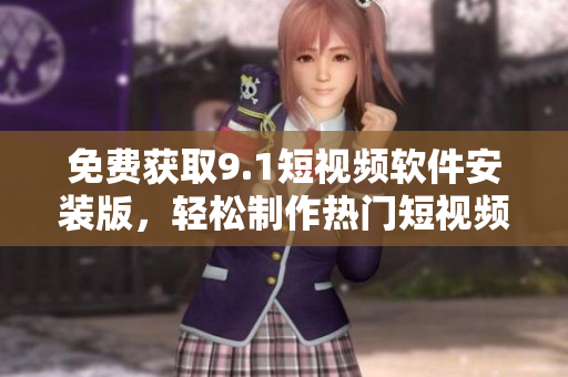 免费获取9.1短视频软件安装版，轻松制作热门短视频