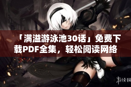 「满溢游泳池30话」免费下载PDF全集，轻松阅读网络小说