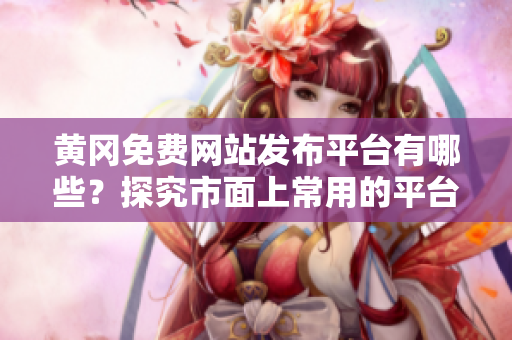 黄冈免费网站发布平台有哪些？探究市面上常用的平台