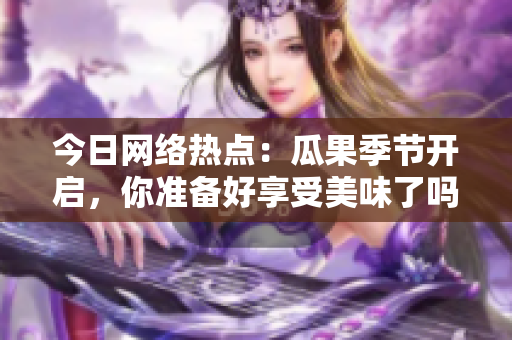 今日网络热点：瓜果季节开启，你准备好享受美味了吗？