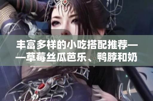 丰富多样的小吃搭配推荐——草莓丝瓜芭乐、鸭脖和奶茶