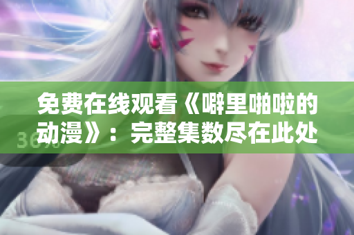 免费在线观看《噼里啪啦的动漫》：完整集数尽在此处