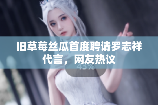 旧草莓丝瓜首度聘请罗志祥代言，网友热议