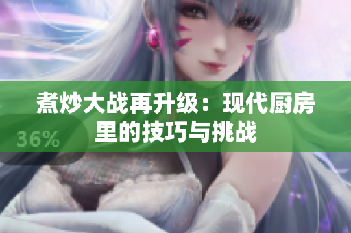 煮炒大战再升级：现代厨房里的技巧与挑战