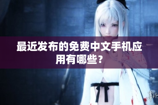 最近发布的免费中文手机应用有哪些？