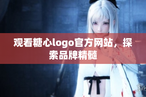 观看糖心logo官方网站，探索品牌精髓