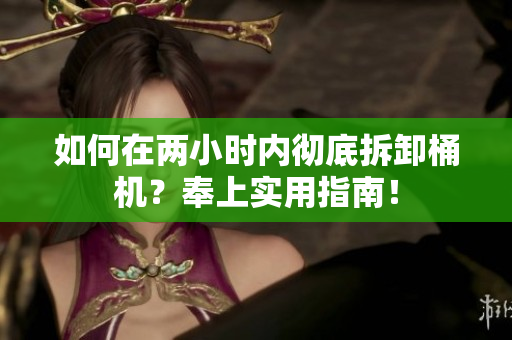 如何在两小时内彻底拆卸桶机？奉上实用指南！