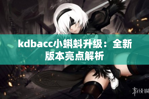 kdbacc小蝌蚪升级：全新版本亮点解析