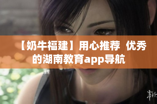 【奶牛福建】用心推荐  优秀的湖南教育app导航