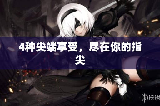 4种尖端享受，尽在你的指尖