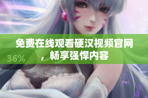 免费在线观看硬汉视频官网，畅享强悍内容