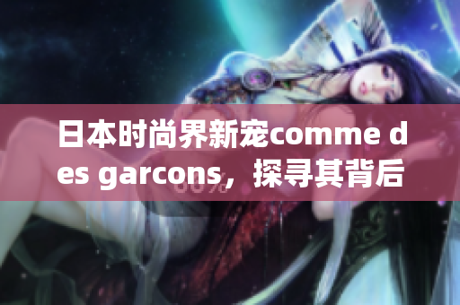 日本时尚界新宠comme des garcons，探寻其背后故事
