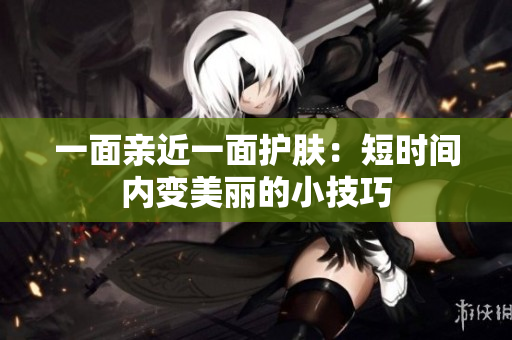 一面亲近一面护肤：短时间内变美丽的小技巧