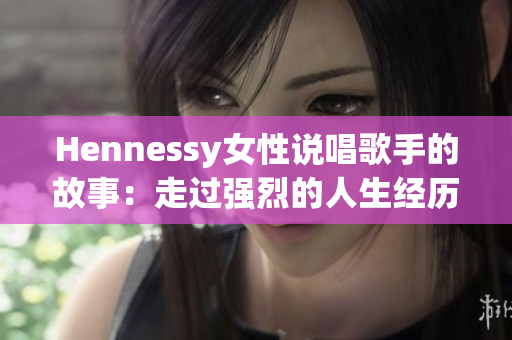Hennessy女性说唱歌手的故事：走过强烈的人生经历和音乐创作的热情