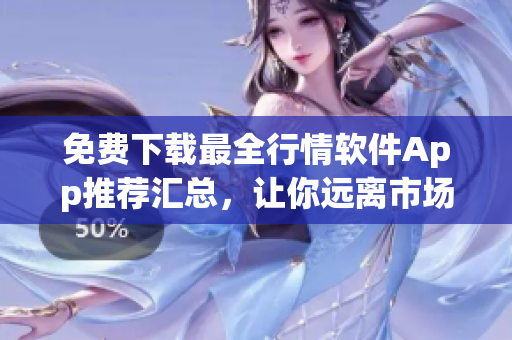 免费下载最全行情软件App推荐汇总，让你远离市场烦恼！