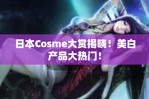 日本Cosme大赏揭晓！美白产品大热门！
