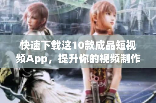快速下载这10款成品短视频App，提升你的视频制作技巧