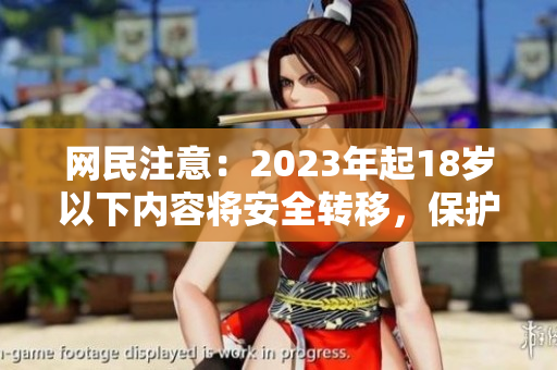 网民注意：2023年起18岁以下内容将安全转移，保护青少年健康成长