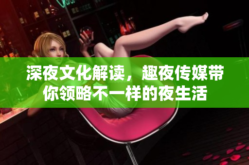 深夜文化解读，趣夜传媒带你领略不一样的夜生活