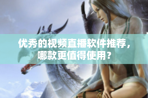优秀的视频直播软件推荐，哪款更值得使用？