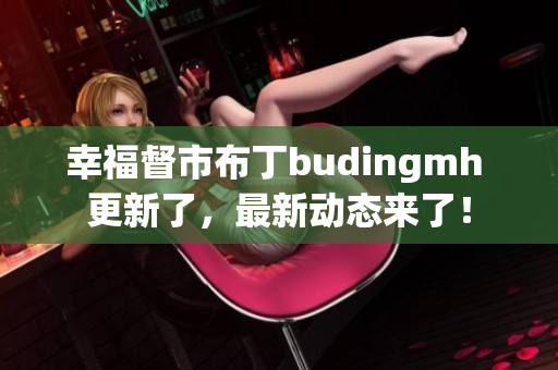 幸福督市布丁budingmh 更新了，最新动态来了！