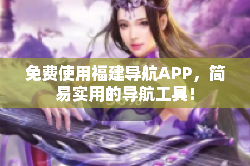 免费使用福建导航APP，简易实用的导航工具！