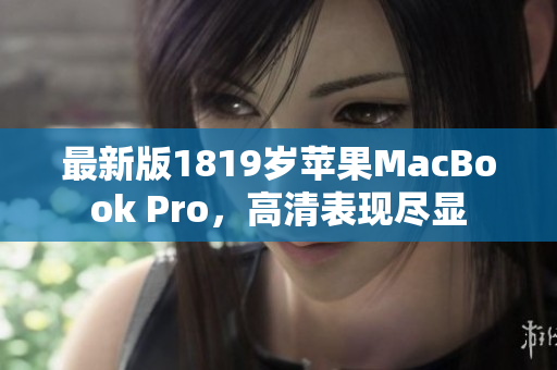 最新版1819岁苹果MacBook Pro，高清表现尽显