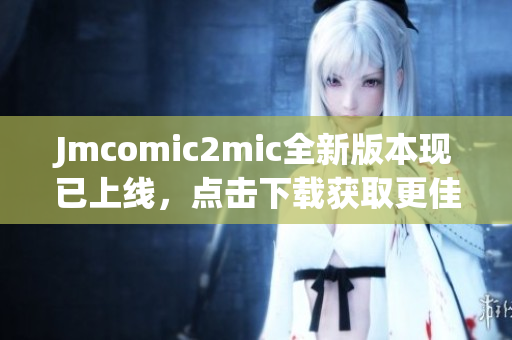 Jmcomic2mic全新版本现已上线，点击下载获取更佳阅读体验