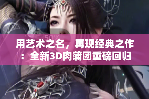 用艺术之名，再现经典之作：全新3D肉蒲团重磅回归