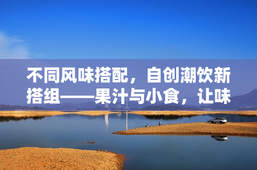 不同风味搭配，自创潮饮新搭组——果汁与小食，让味蕾尽情享受！
