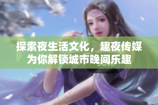 探索夜生活文化，趣夜传媒为你解锁城市晚间乐趣