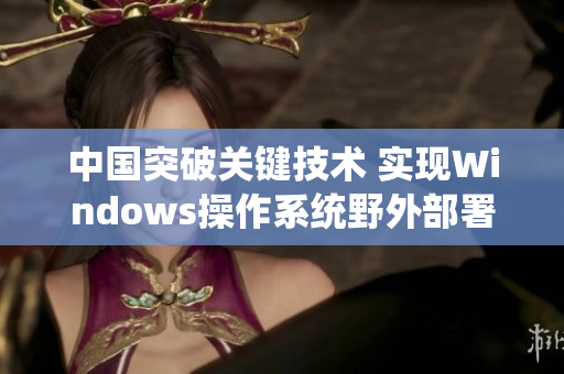 中国突破关键技术 实现Windows操作系统野外部署