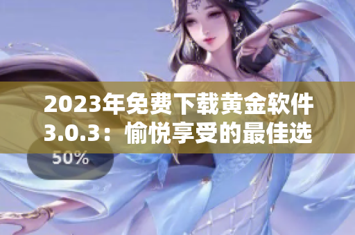2023年免费下载黄金软件3.0.3：愉悦享受的最佳选择