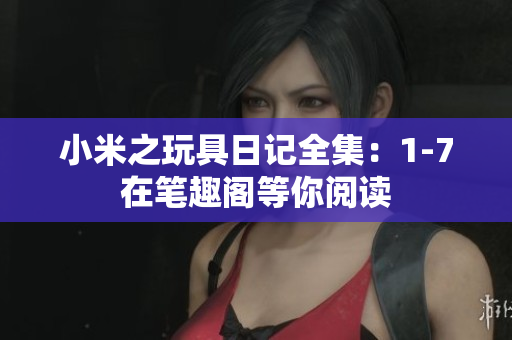 小米之玩具日记全集：1-7在笔趣阁等你阅读