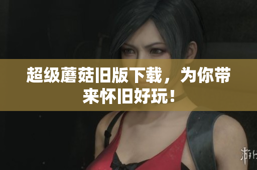 超级蘑菇旧版下载，为你带来怀旧好玩！
