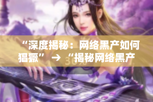 “深度揭秘：网络黑产如何猖獗” → “揭秘网络黑产的猖獗现状”