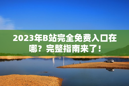 2023年B站完全免费入口在哪？完整指南来了！
