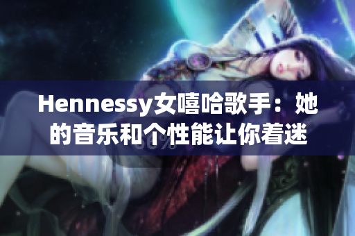 Hennessy女嘻哈歌手：她的音乐和个性能让你着迷