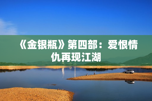 《金银瓶》第四部：爱恨情仇再现江湖