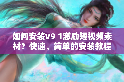 如何安装v9 1激励短视频素材？快速、简单的安装教程详解