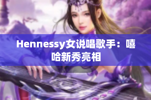Hennessy女说唱歌手：嘻哈新秀亮相