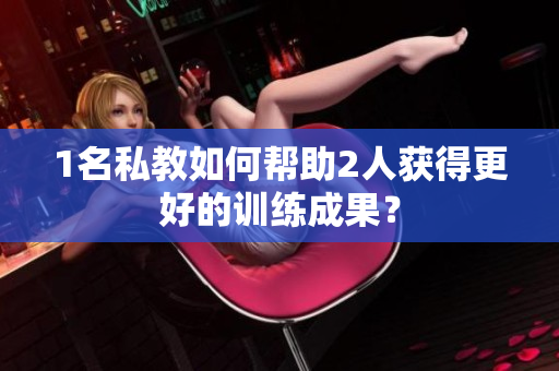 1名私教如何帮助2人获得更好的训练成果？