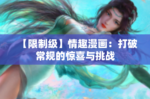 【限制级】情趣漫画：打破常规的惊喜与挑战